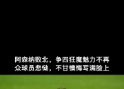 开云体育-阿森纳遭遇失利，战绩难提升